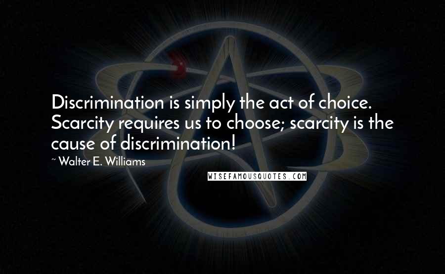 Walter E. Williams Quotes: Discrimination is simply the act of choice. Scarcity requires us to choose; scarcity is the cause of discrimination!