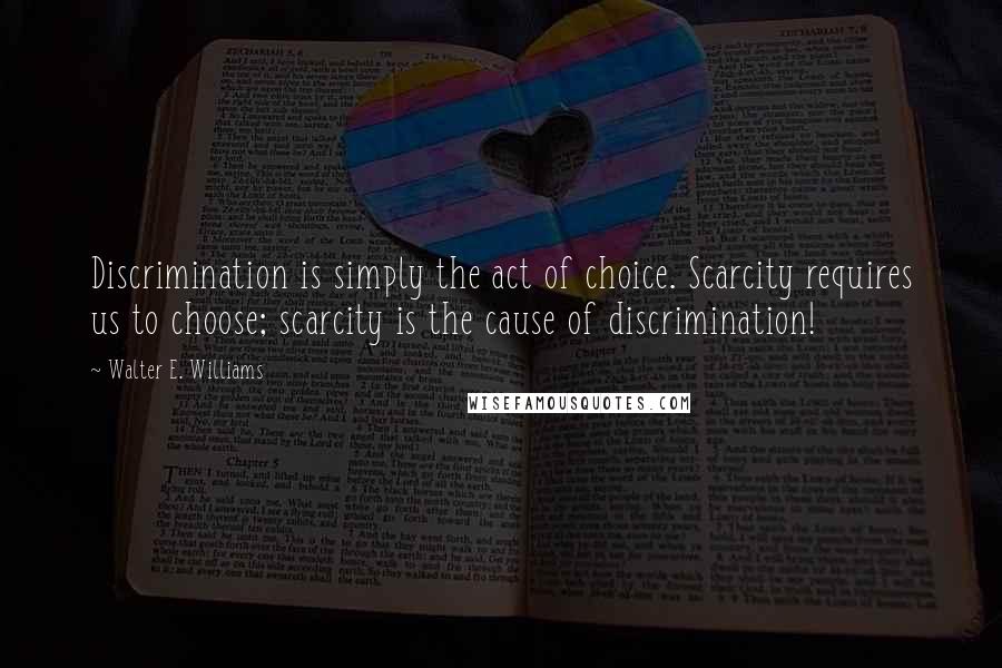 Walter E. Williams Quotes: Discrimination is simply the act of choice. Scarcity requires us to choose; scarcity is the cause of discrimination!