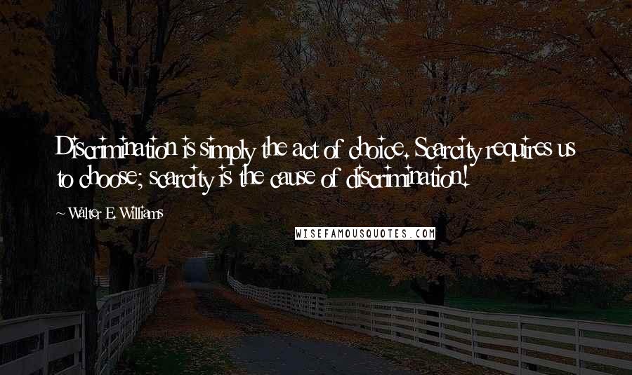 Walter E. Williams Quotes: Discrimination is simply the act of choice. Scarcity requires us to choose; scarcity is the cause of discrimination!