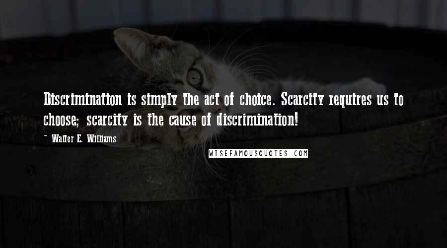 Walter E. Williams Quotes: Discrimination is simply the act of choice. Scarcity requires us to choose; scarcity is the cause of discrimination!