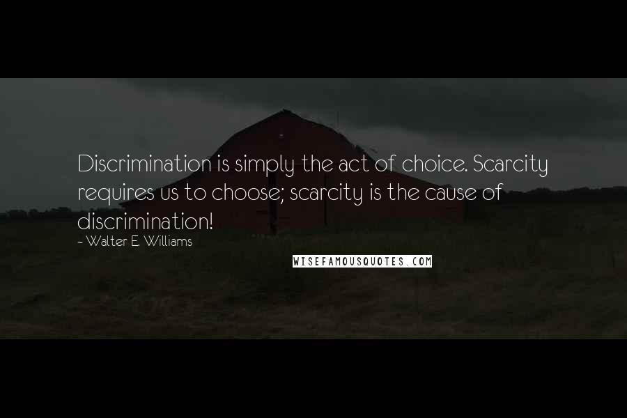 Walter E. Williams Quotes: Discrimination is simply the act of choice. Scarcity requires us to choose; scarcity is the cause of discrimination!