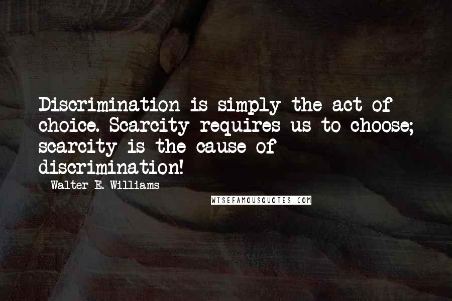 Walter E. Williams Quotes: Discrimination is simply the act of choice. Scarcity requires us to choose; scarcity is the cause of discrimination!