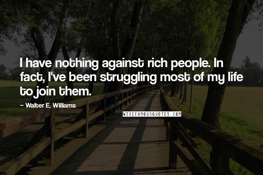 Walter E. Williams Quotes: I have nothing against rich people. In fact, I've been struggling most of my life to join them.