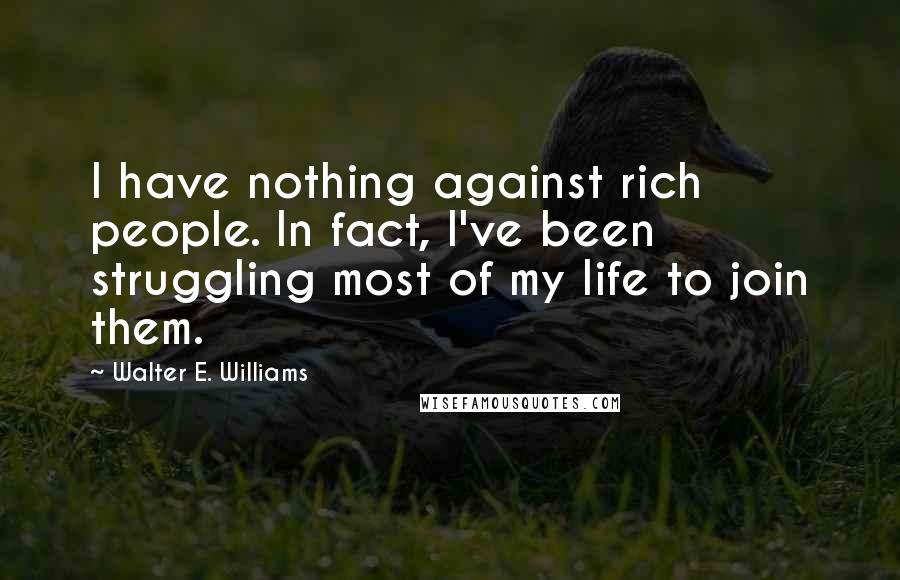 Walter E. Williams Quotes: I have nothing against rich people. In fact, I've been struggling most of my life to join them.