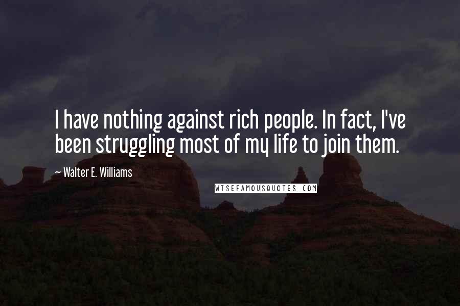 Walter E. Williams Quotes: I have nothing against rich people. In fact, I've been struggling most of my life to join them.