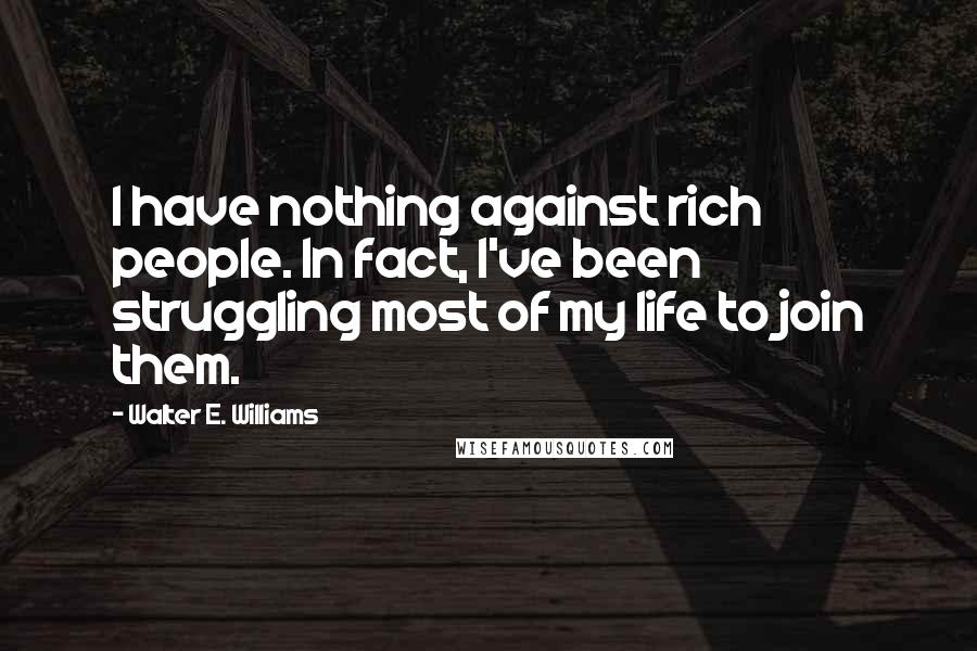 Walter E. Williams Quotes: I have nothing against rich people. In fact, I've been struggling most of my life to join them.