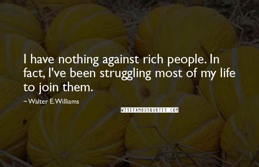 Walter E. Williams Quotes: I have nothing against rich people. In fact, I've been struggling most of my life to join them.