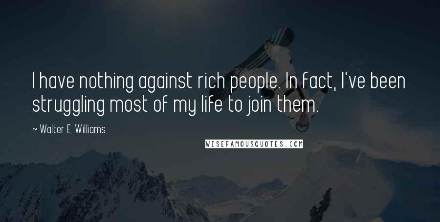 Walter E. Williams Quotes: I have nothing against rich people. In fact, I've been struggling most of my life to join them.