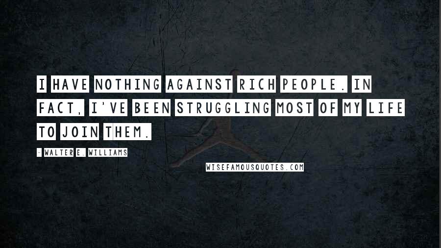 Walter E. Williams Quotes: I have nothing against rich people. In fact, I've been struggling most of my life to join them.