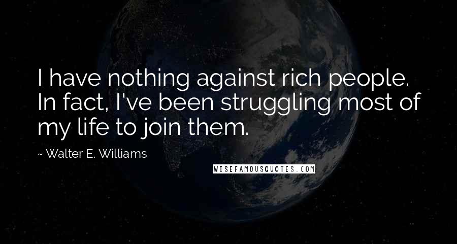 Walter E. Williams Quotes: I have nothing against rich people. In fact, I've been struggling most of my life to join them.