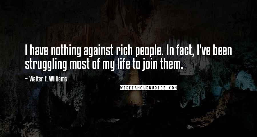 Walter E. Williams Quotes: I have nothing against rich people. In fact, I've been struggling most of my life to join them.
