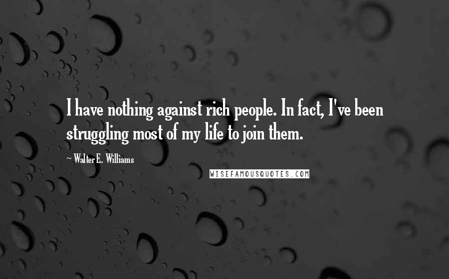 Walter E. Williams Quotes: I have nothing against rich people. In fact, I've been struggling most of my life to join them.