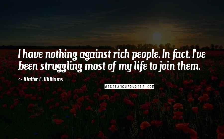 Walter E. Williams Quotes: I have nothing against rich people. In fact, I've been struggling most of my life to join them.