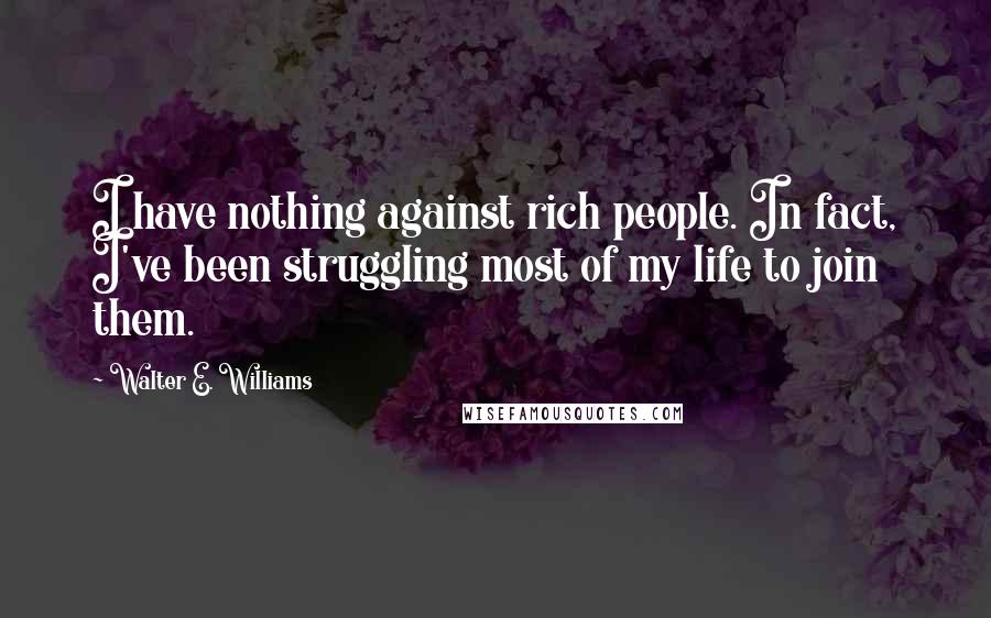 Walter E. Williams Quotes: I have nothing against rich people. In fact, I've been struggling most of my life to join them.