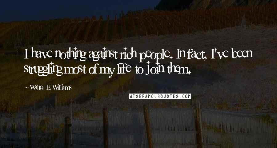 Walter E. Williams Quotes: I have nothing against rich people. In fact, I've been struggling most of my life to join them.