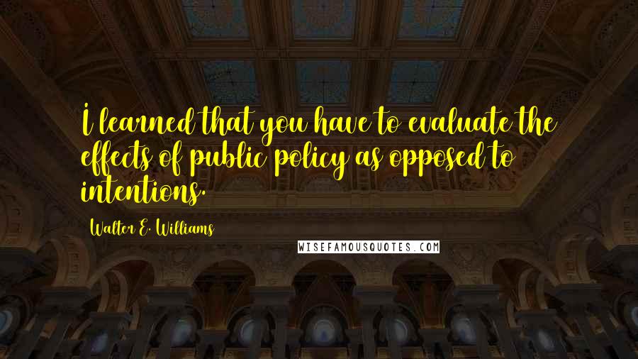 Walter E. Williams Quotes: I learned that you have to evaluate the effects of public policy as opposed to intentions.