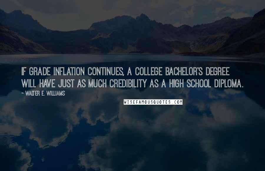 Walter E. Williams Quotes: If grade inflation continues, a college bachelor's degree will have just as much credibility as a high school diploma.