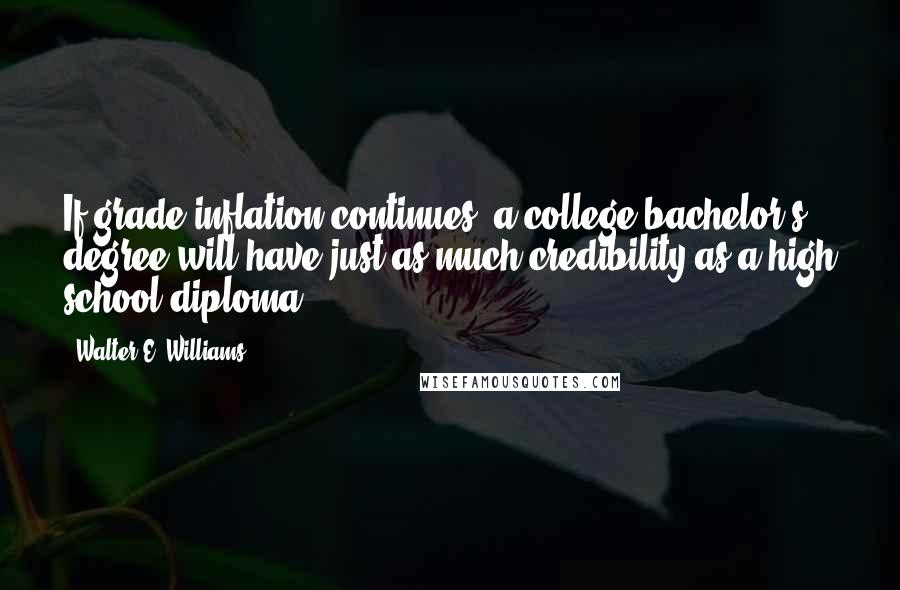 Walter E. Williams Quotes: If grade inflation continues, a college bachelor's degree will have just as much credibility as a high school diploma.