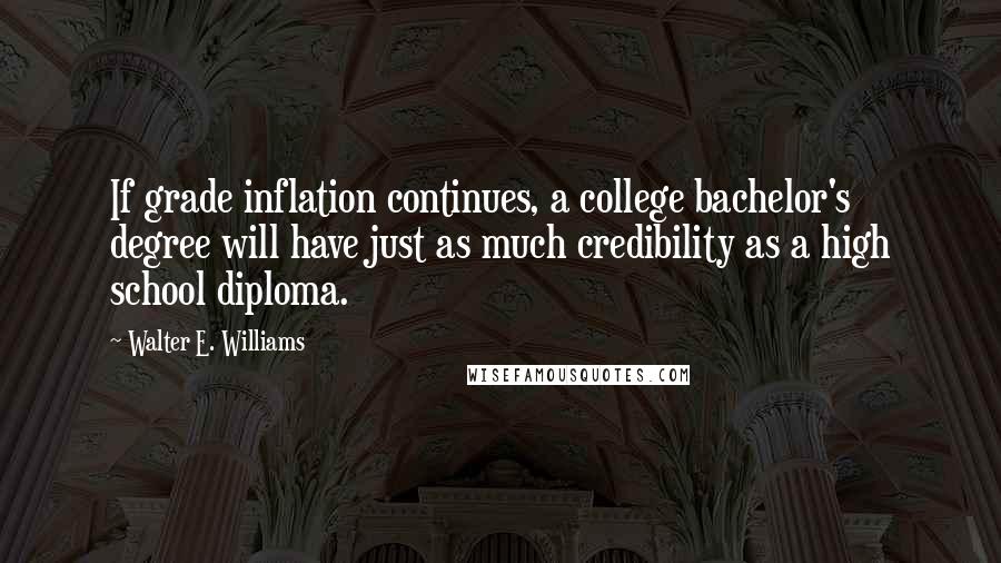 Walter E. Williams Quotes: If grade inflation continues, a college bachelor's degree will have just as much credibility as a high school diploma.