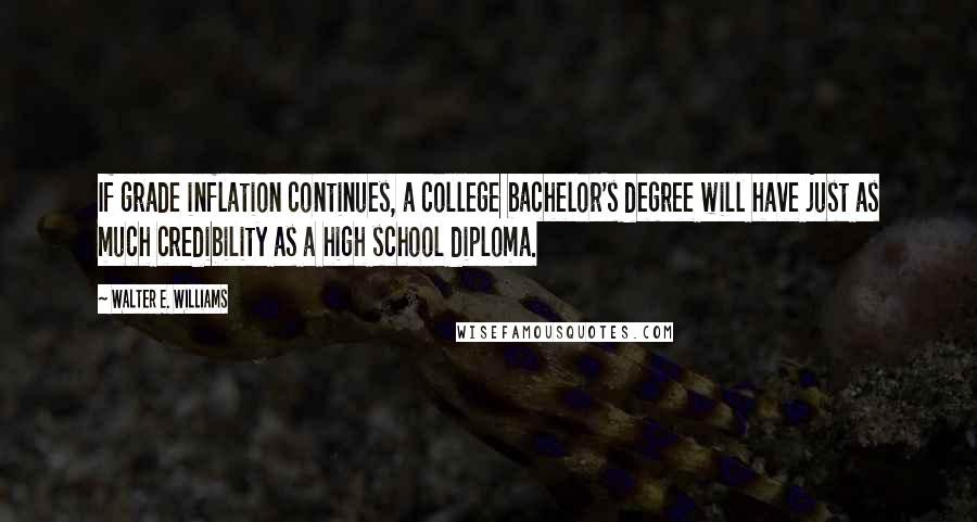 Walter E. Williams Quotes: If grade inflation continues, a college bachelor's degree will have just as much credibility as a high school diploma.