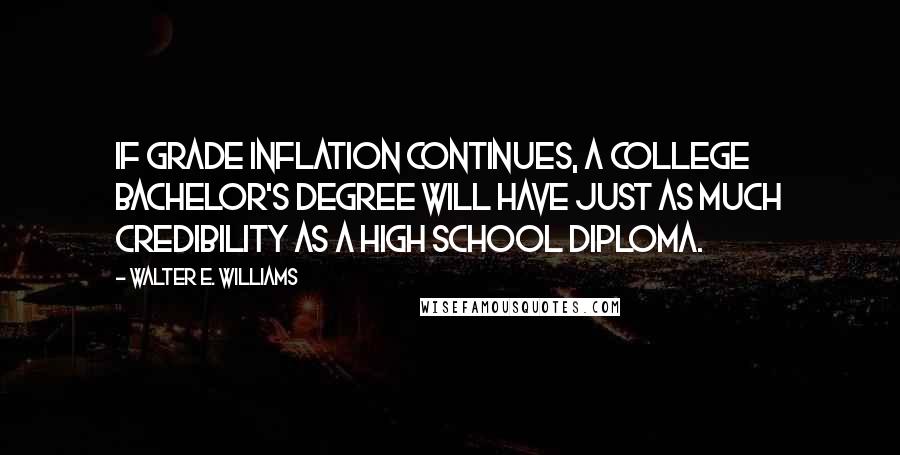 Walter E. Williams Quotes: If grade inflation continues, a college bachelor's degree will have just as much credibility as a high school diploma.