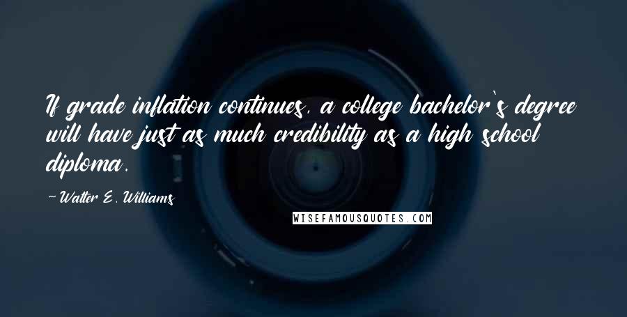 Walter E. Williams Quotes: If grade inflation continues, a college bachelor's degree will have just as much credibility as a high school diploma.