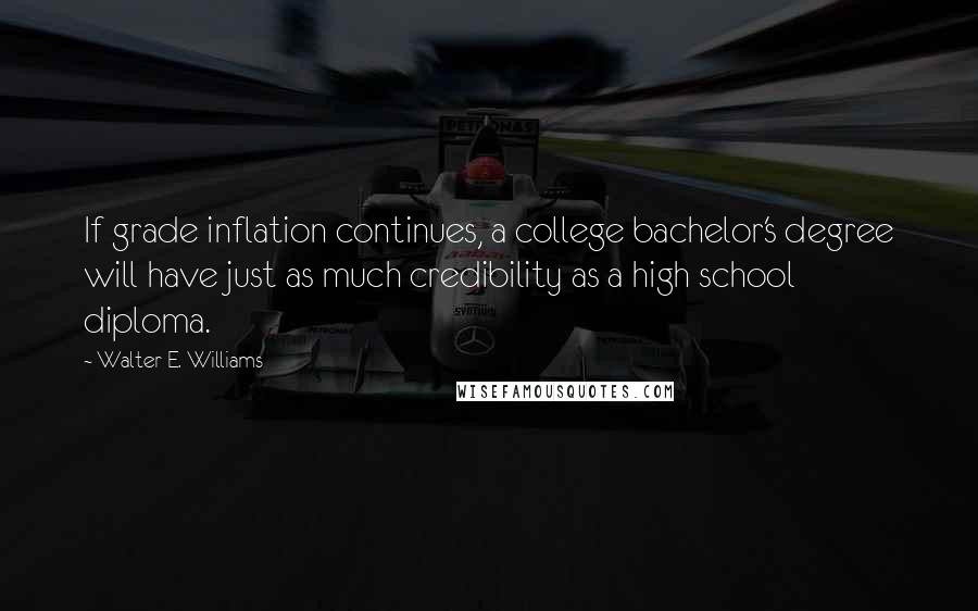 Walter E. Williams Quotes: If grade inflation continues, a college bachelor's degree will have just as much credibility as a high school diploma.