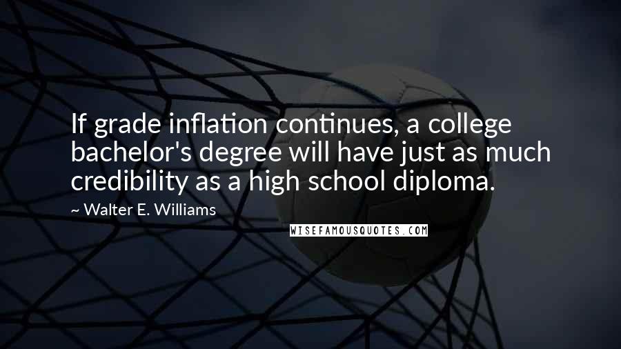 Walter E. Williams Quotes: If grade inflation continues, a college bachelor's degree will have just as much credibility as a high school diploma.