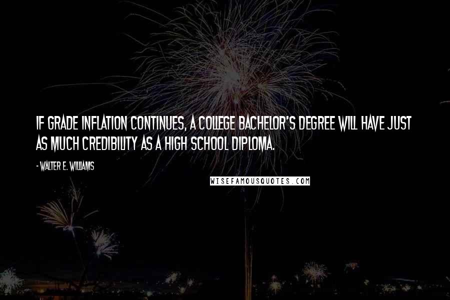 Walter E. Williams Quotes: If grade inflation continues, a college bachelor's degree will have just as much credibility as a high school diploma.