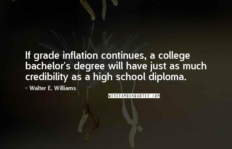 Walter E. Williams Quotes: If grade inflation continues, a college bachelor's degree will have just as much credibility as a high school diploma.