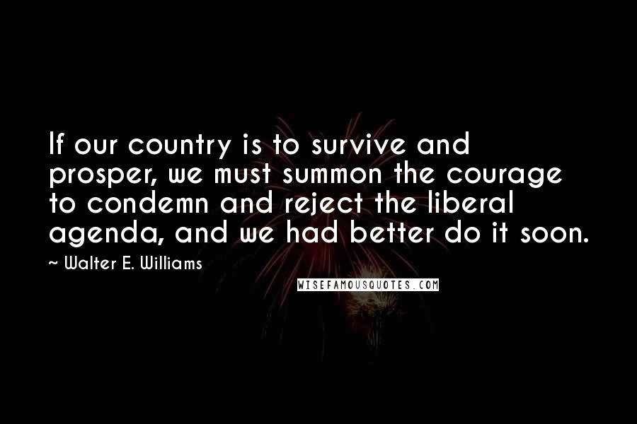 Walter E. Williams Quotes: If our country is to survive and prosper, we must summon the courage to condemn and reject the liberal agenda, and we had better do it soon.