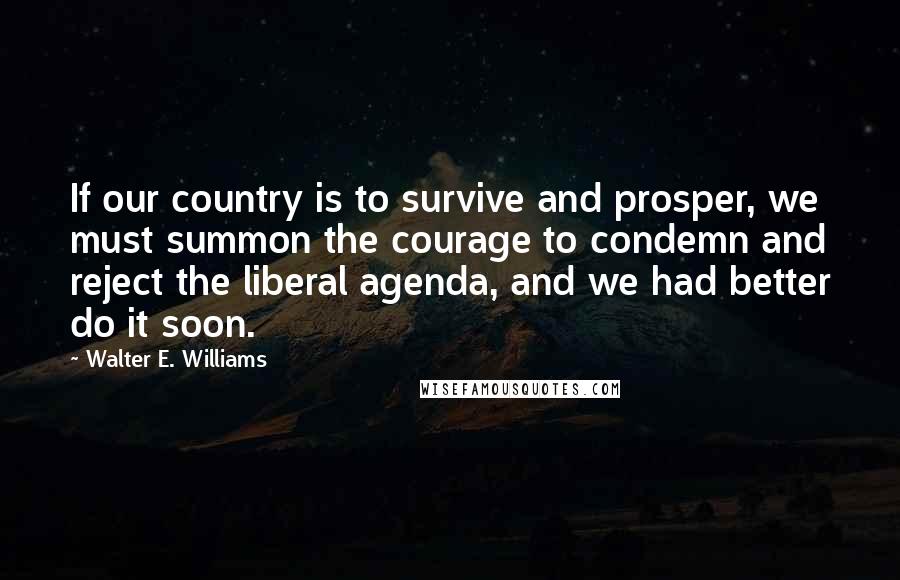 Walter E. Williams Quotes: If our country is to survive and prosper, we must summon the courage to condemn and reject the liberal agenda, and we had better do it soon.