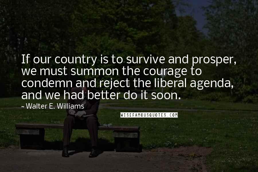 Walter E. Williams Quotes: If our country is to survive and prosper, we must summon the courage to condemn and reject the liberal agenda, and we had better do it soon.