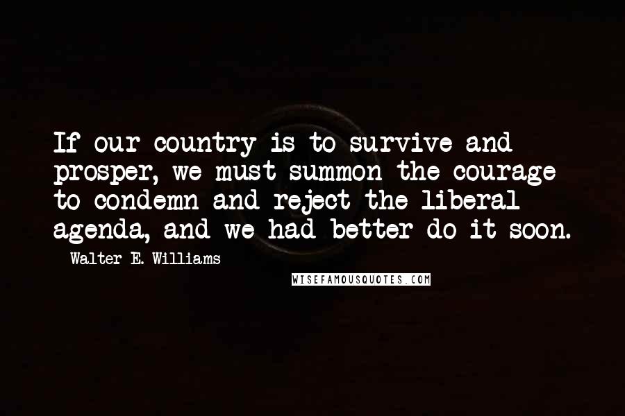 Walter E. Williams Quotes: If our country is to survive and prosper, we must summon the courage to condemn and reject the liberal agenda, and we had better do it soon.