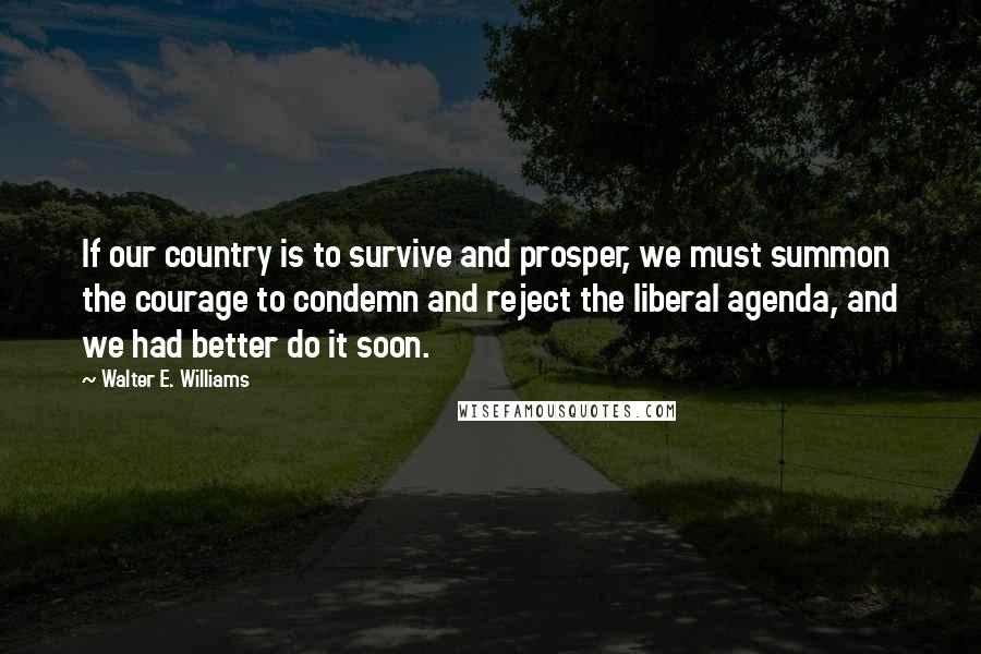 Walter E. Williams Quotes: If our country is to survive and prosper, we must summon the courage to condemn and reject the liberal agenda, and we had better do it soon.