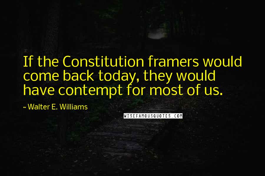 Walter E. Williams Quotes: If the Constitution framers would come back today, they would have contempt for most of us.
