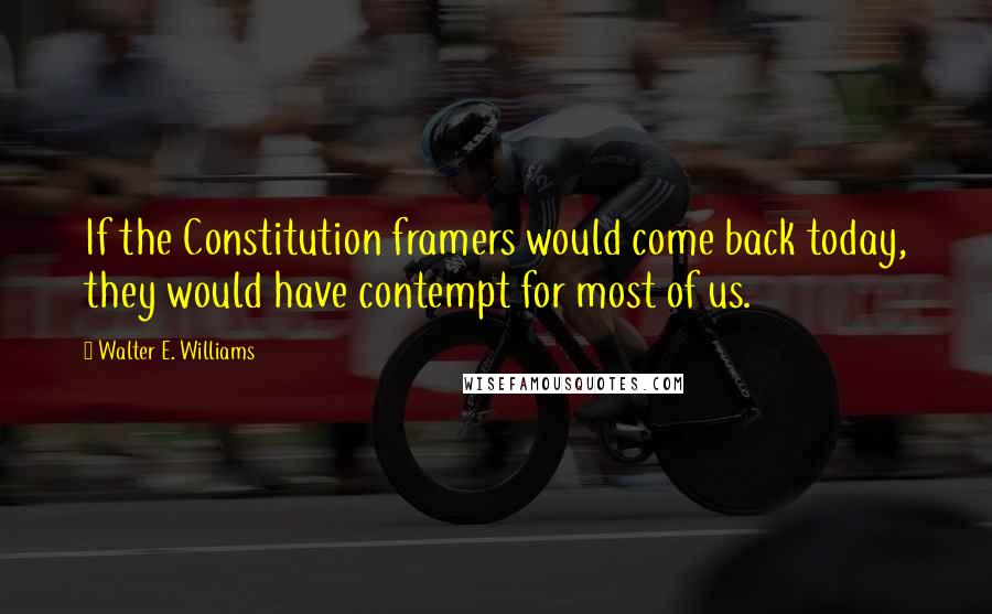 Walter E. Williams Quotes: If the Constitution framers would come back today, they would have contempt for most of us.