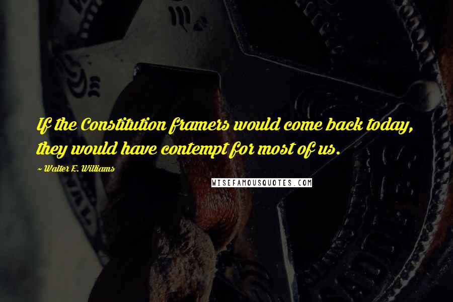 Walter E. Williams Quotes: If the Constitution framers would come back today, they would have contempt for most of us.