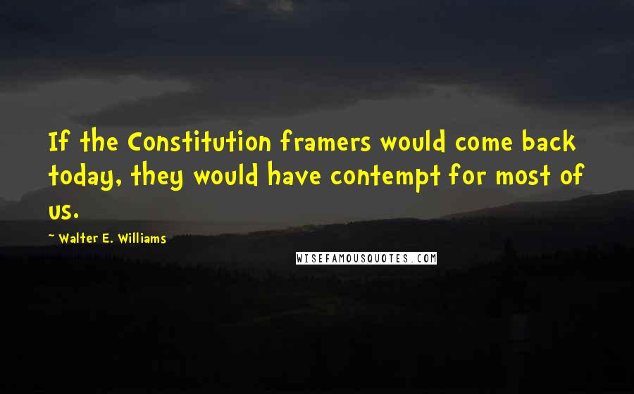 Walter E. Williams Quotes: If the Constitution framers would come back today, they would have contempt for most of us.