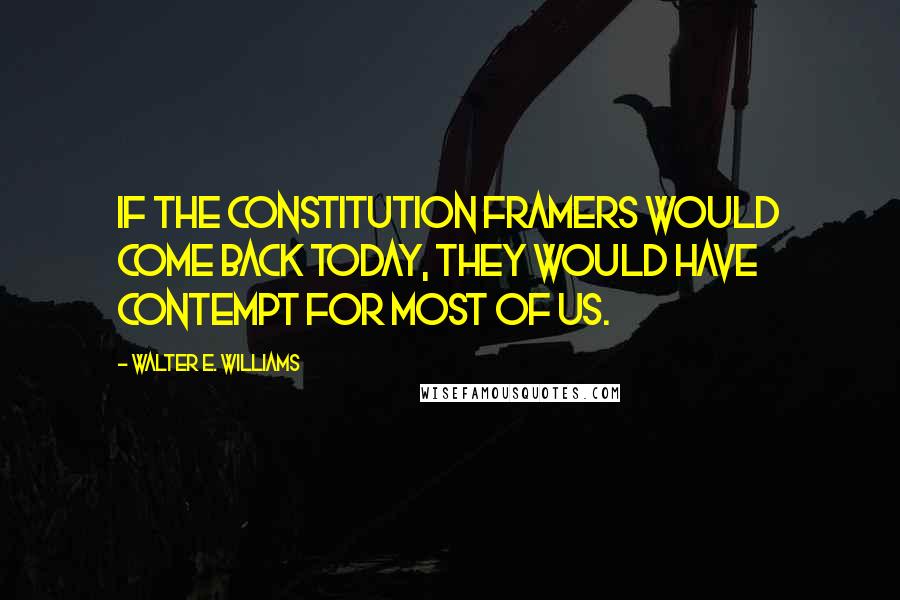 Walter E. Williams Quotes: If the Constitution framers would come back today, they would have contempt for most of us.