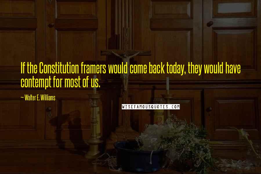 Walter E. Williams Quotes: If the Constitution framers would come back today, they would have contempt for most of us.