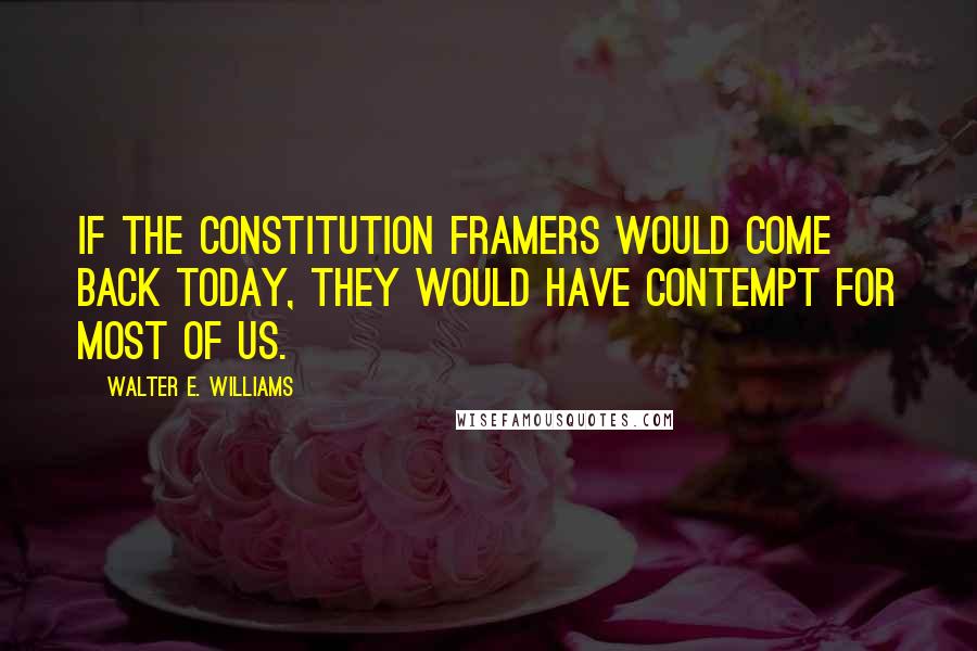 Walter E. Williams Quotes: If the Constitution framers would come back today, they would have contempt for most of us.