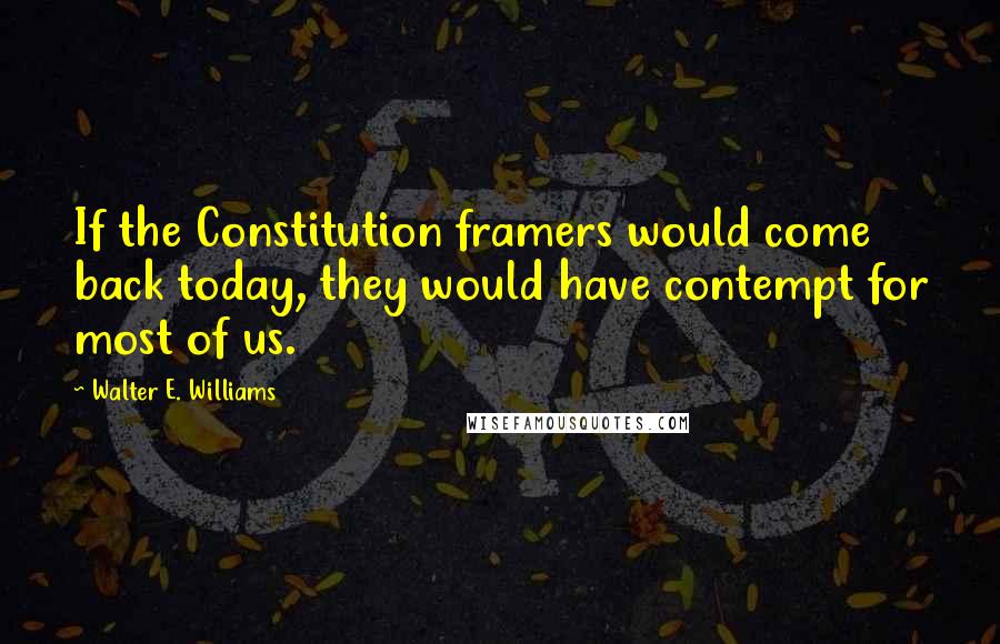 Walter E. Williams Quotes: If the Constitution framers would come back today, they would have contempt for most of us.