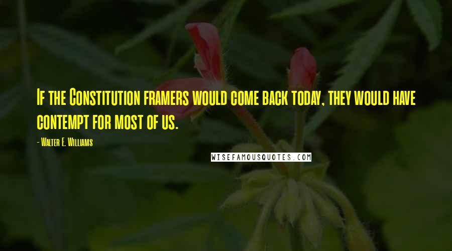 Walter E. Williams Quotes: If the Constitution framers would come back today, they would have contempt for most of us.