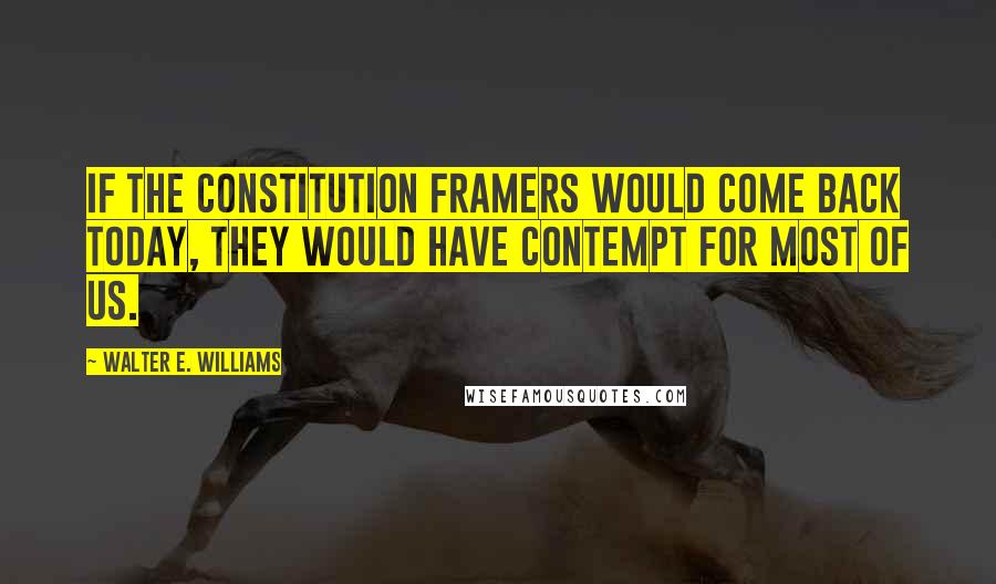 Walter E. Williams Quotes: If the Constitution framers would come back today, they would have contempt for most of us.