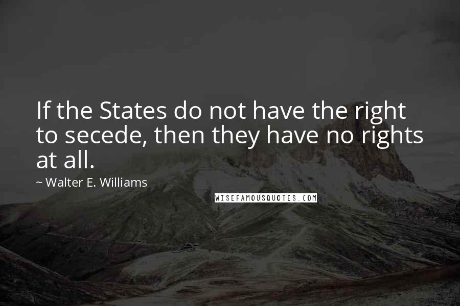 Walter E. Williams Quotes: If the States do not have the right to secede, then they have no rights at all.