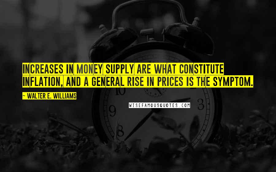 Walter E. Williams Quotes: Increases in money supply are what constitute inflation, and a general rise in prices is the symptom.