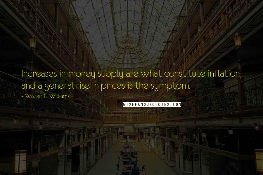 Walter E. Williams Quotes: Increases in money supply are what constitute inflation, and a general rise in prices is the symptom.