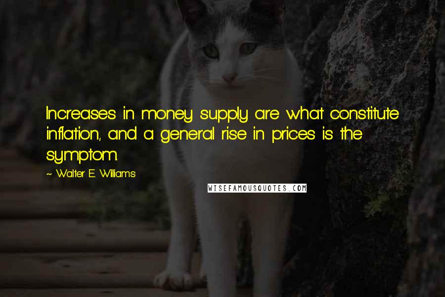 Walter E. Williams Quotes: Increases in money supply are what constitute inflation, and a general rise in prices is the symptom.