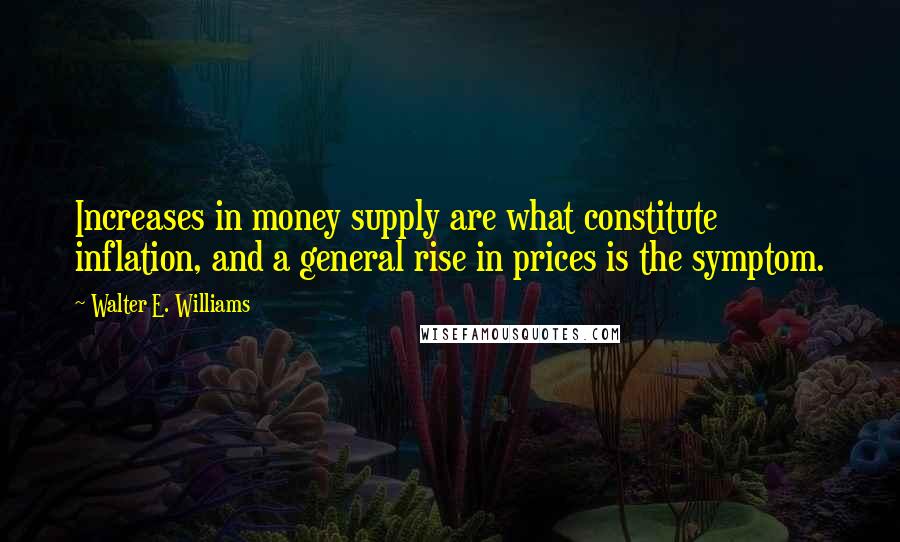 Walter E. Williams Quotes: Increases in money supply are what constitute inflation, and a general rise in prices is the symptom.